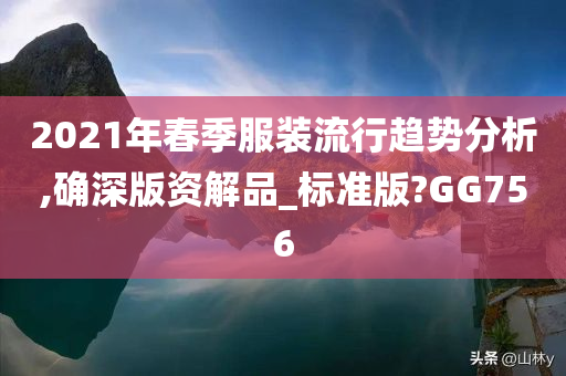 2021年春季服装流行趋势分析,确深版资解品_标准版?GG756
