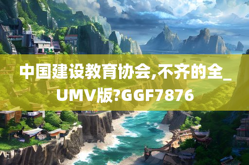 中国建设教育协会,不齐的全_UMV版?GGF7876