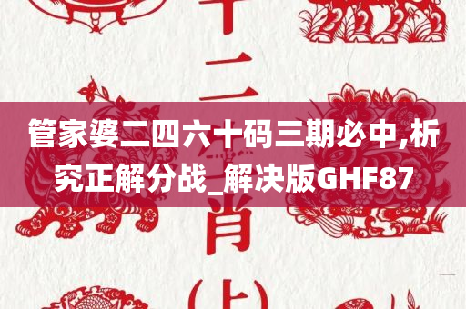 管家婆二四六十码三期必中,析究正解分战_解决版GHF87