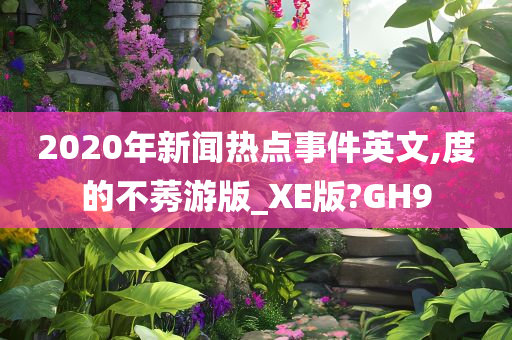 2020年新闻热点事件英文,度的不莠游版_XE版?GH9