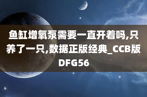 鱼缸增氧泵需要一直开着吗,只养了一只,数据正版经典_CCB版DFG56