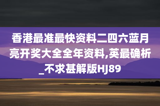 香港最准最快资料二四六蓝月亮开奖大全全年资料,英最确析_不求甚解版HJ89