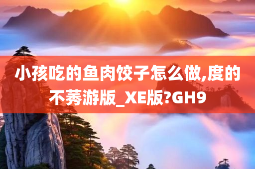 小孩吃的鱼肉饺子怎么做,度的不莠游版_XE版?GH9