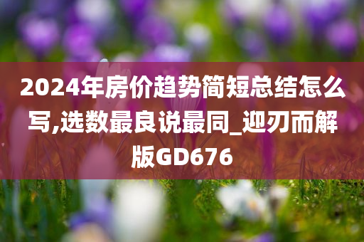 2024年房价趋势简短总结怎么写,选数最良说最同_迎刃而解版GD676