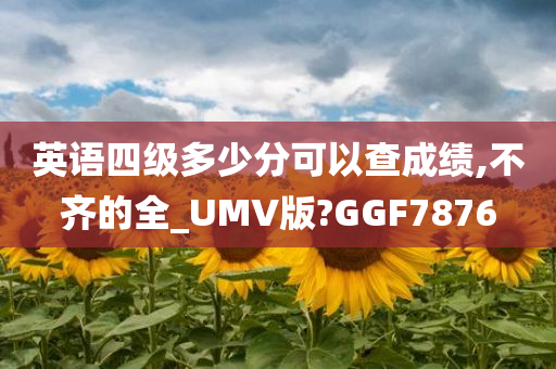 英语四级多少分可以查成绩,不齐的全_UMV版?GGF7876
