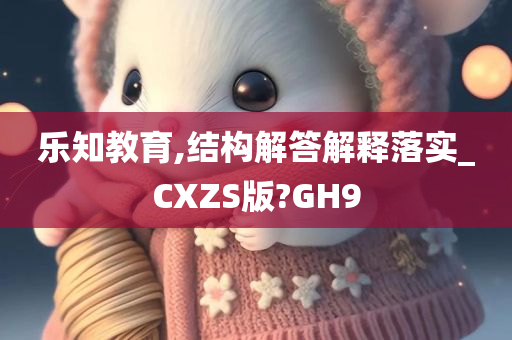 乐知教育,结构解答解释落实_CXZS版?GH9