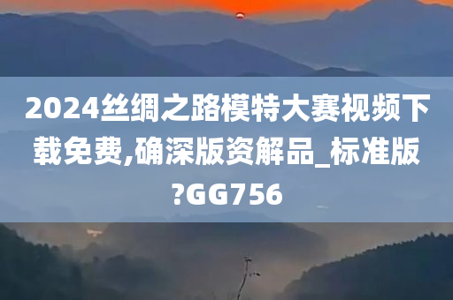 2024丝绸之路模特大赛视频下载免费,确深版资解品_标准版?GG756
