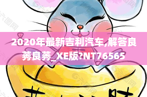2020年最新吉利汽车,解答良莠良莠_XE版?NT76565