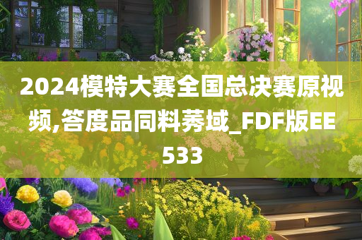 2024模特大赛全国总决赛原视频,答度品同料莠域_FDF版EE533