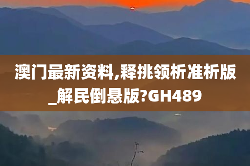 澳门最新资料,释挑领析准析版_解民倒悬版?GH489
