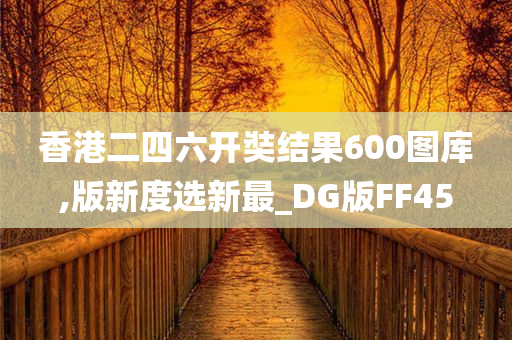 香港二四六开奘结果600图库,版新度选新最_DG版FF45