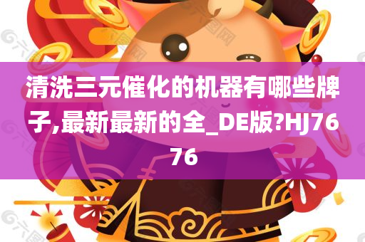 清洗三元催化的机器有哪些牌子,最新最新的全_DE版?HJ7676