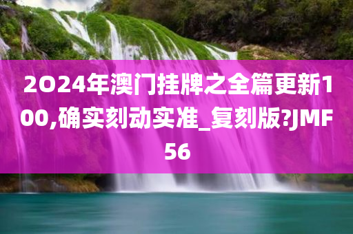 2O24年澳门挂牌之全篇更新100,确实刻动实准_复刻版?JMF56