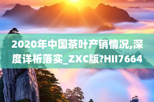 2020年中国茶叶产销情况,深度详析落实_ZXC版?HII7664