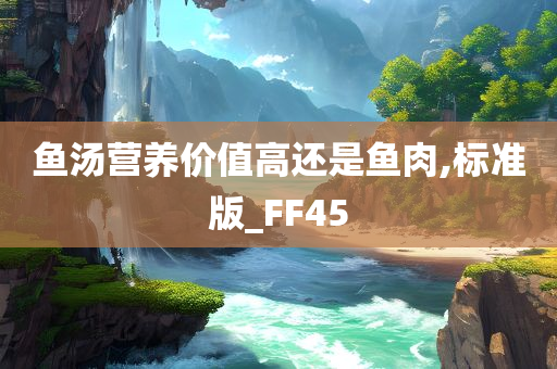 鱼汤营养价值高还是鱼肉,标准版_FF45