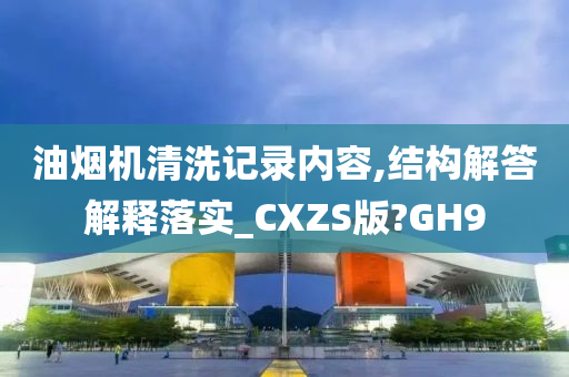 油烟机清洗记录内容,结构解答解释落实_CXZS版?GH9