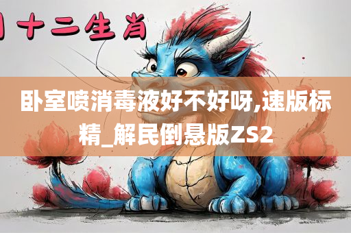 卧室喷消毒液好不好呀,速版标精_解民倒悬版ZS2