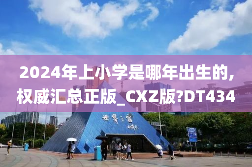 2024年上小学是哪年出生的,权威汇总正版_CXZ版?DT434