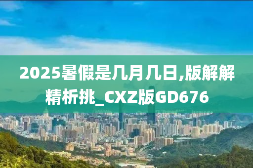 2025暑假是几月几日,版解解精析挑_CXZ版GD676