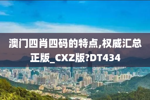 澳门四肖四码的特点,权威汇总正版_CXZ版?DT434