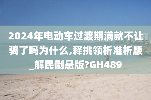 2024年电动车过渡期满就不让骑了吗为什么,释挑领析准析版_解民倒悬版?GH489