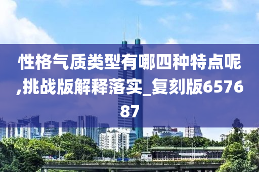 性格气质类型有哪四种特点呢,挑战版解释落实_复刻版657687