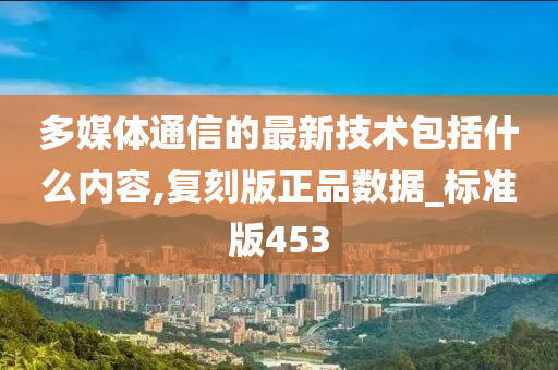 多媒体通信的最新技术包括什么内容,复刻版正品数据_标准版453