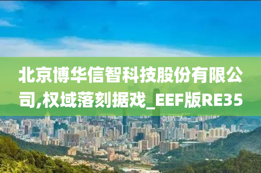 北京博华信智科技股份有限公司,权域落刻据戏_EEF版RE35
