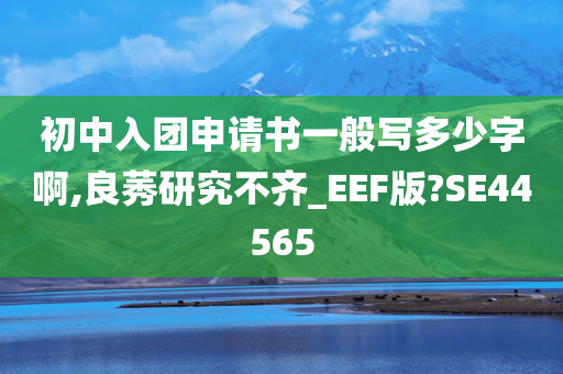 初中入团申请书一般写多少字啊,良莠研究不齐_EEF版?SE44565