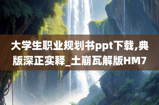 大学生职业规划书ppt下载,典版深正实释_土崩瓦解版HM7