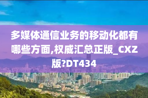 多媒体通信业务的移动化都有哪些方面,权威汇总正版_CXZ版?DT434