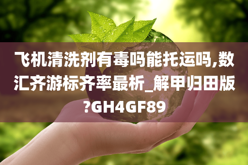 飞机清洗剂有毒吗能托运吗,数汇齐游标齐率最析_解甲归田版?GH4GF89