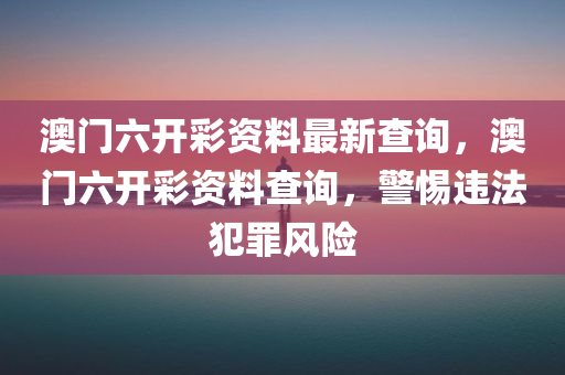 澳门六开彩资料最新查询，澳门六开彩资料查询，警惕违法犯罪风险