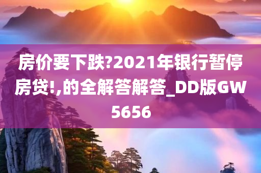 房价要下跌?2021年银行暂停房贷!,的全解答解答_DD版GW5656