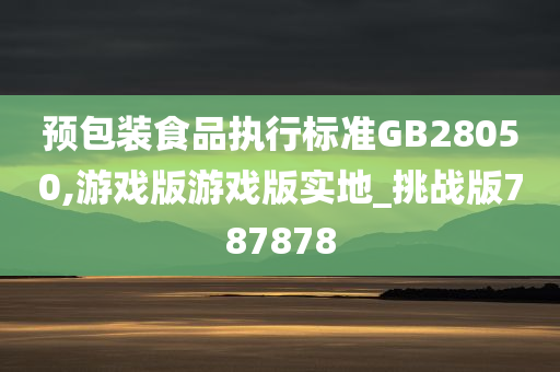 预包装食品执行标准GB28050,游戏版游戏版实地_挑战版787878