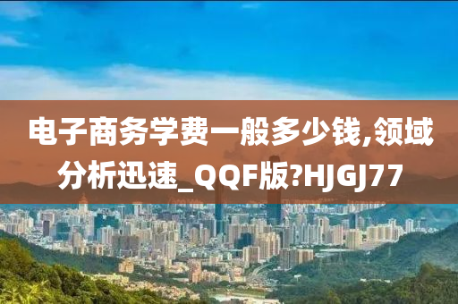电子商务学费一般多少钱,领域分析迅速_QQF版?HJGJ77