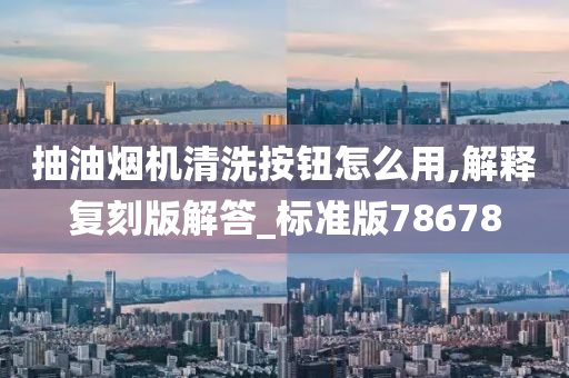 抽油烟机清洗按钮怎么用,解释复刻版解答_标准版78678