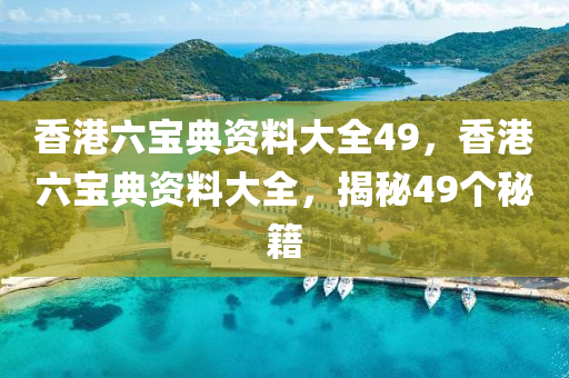 香港六宝典资料大全49，香港六宝典资料大全，揭秘49个秘籍