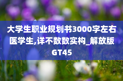 大学生职业规划书3000字左右医学生,详不数数实构_解放版GT45