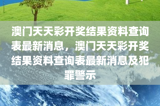 澳门天天彩开奖结果资料查询表最新消息，澳门天天彩开奖结果资料查询表最新消息及犯罪警示