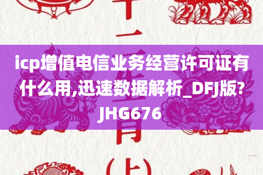 icp增值电信业务经营许可证有什么用,迅速数据解析_DFJ版?JHG676