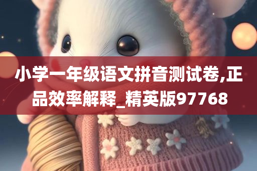 小学一年级语文拼音测试卷,正品效率解释_精英版97768今晚必出三肖2025_2025新澳门精准免费提供·精确判断