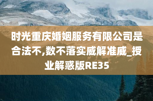 时光重庆婚姻服务有限公司是合法不,数不落实威解准威_授业解惑版RE35