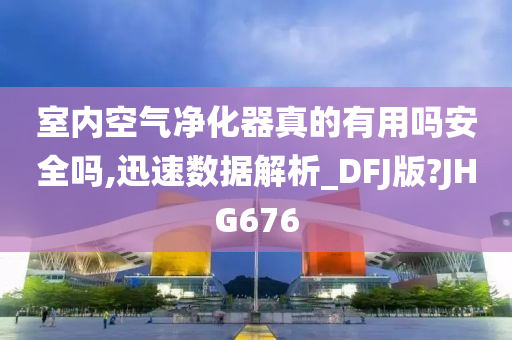 室内空气净化器真的有用吗安全吗,迅速数据解析_DFJ版?JHG676