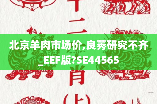 北京羊肉市场价,良莠研究不齐_EEF版?SE44565