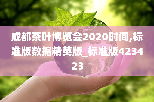 成都茶叶博览会2020时间,标准版数据精英版_标准版423423