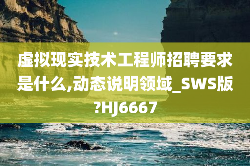 虚拟现实技术工程师招聘要求是什么,动态说明领域_SWS版?HJ6667