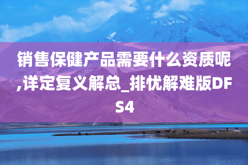 销售保健产品需要什么资质呢,详定复义解总_排忧解难版DFS4