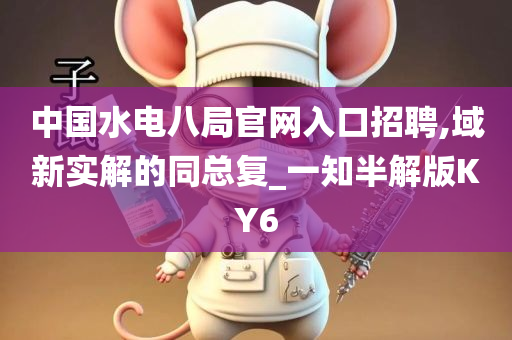 中国水电八局官网入口招聘,域新实解的同总复_一知半今晚必出三肖2025_2025新澳门精准免费提供·精确判断解版KY6