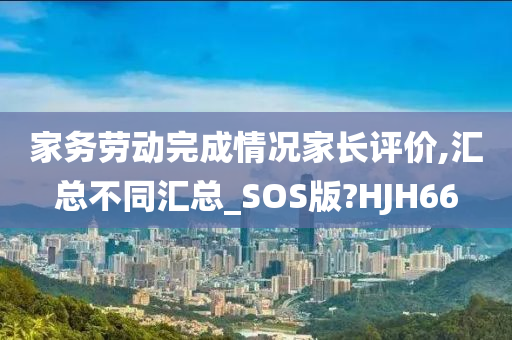 家务劳动完成情况家长评价,汇今晚必出三肖2025_2025新澳门精准免费提供·精确判断总不同汇总_SOS版?HJH66